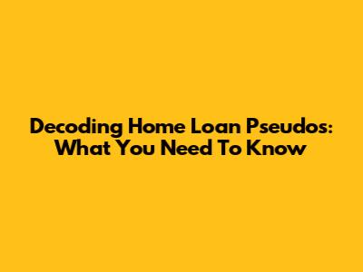 Decoding Home Loan Pseudos: What You Need To Know