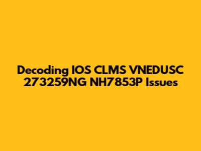 Decoding IOS CLMS VNEDUSC 273259NG NH7853P Issues