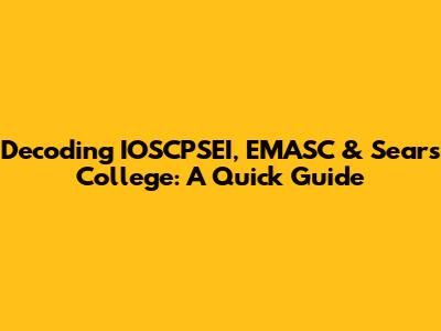 Decoding IOSCPSEI, EMASC & Sears College: A Quick Guide
