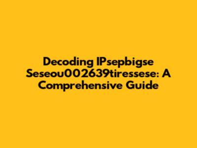 Decoding IPsepbigse Seseou002639tiressese: A Comprehensive Guide