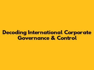 Decoding International Corporate Governance & Control