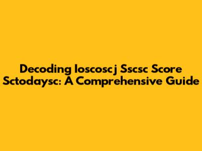 Decoding Ioscoscj Sscsc Score Sctodaysc: A Comprehensive Guide