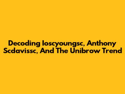 Decoding Ioscyoungsc, Anthony Scdavissc, And The Unibrow Trend