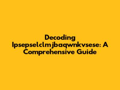 Decoding Ipsepselclmjbaqwnkvsese: A Comprehensive Guide