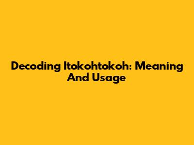 Decoding Itokohtokoh: Meaning And Usage