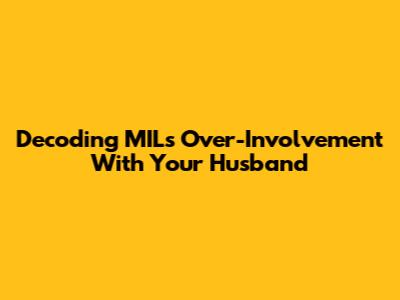 Decoding MIL's Over-Involvement With Your Husband