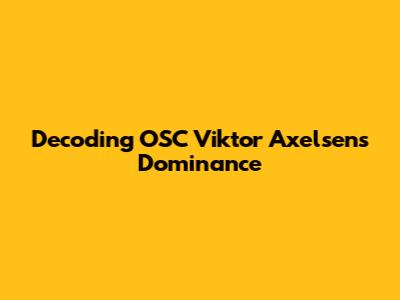 Decoding OSC Viktor Axelsen's Dominance