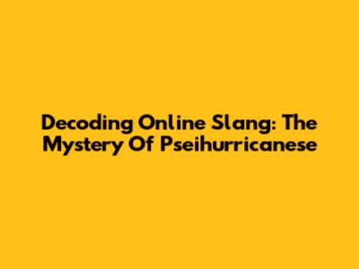 Decoding Online Slang: The Mystery Of Pseihurricanese