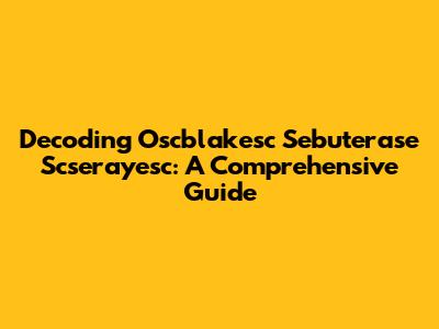 Decoding Oscblakesc Sebuterase Scserayesc: A Comprehensive Guide