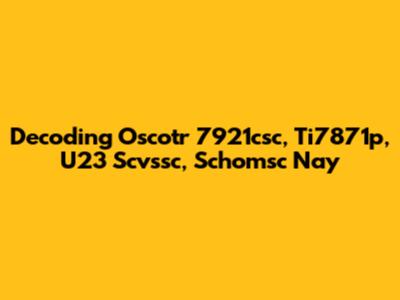Decoding Oscotr 7921csc, Ti7871p, U23 Scvssc, Schomsc Nay