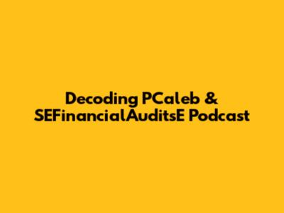 Decoding PCaleb & SEFinancialAuditsE Podcast
