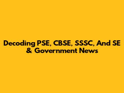 Decoding PSE, CBSE, SSSC, And SE & Government News