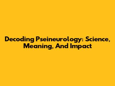 Decoding Pseineurology: Science, Meaning, And Impact