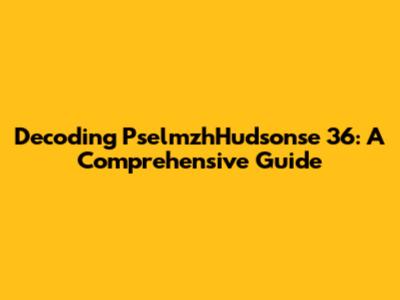 Decoding PselmzhHudsonse 36: A Comprehensive Guide