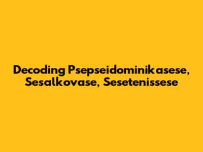 Decoding Psepseidominikasese, Sesalkovase, Sesetenissese