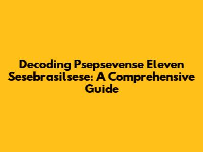 Decoding Psepsevense Eleven Sesebrasilsese: A Comprehensive Guide