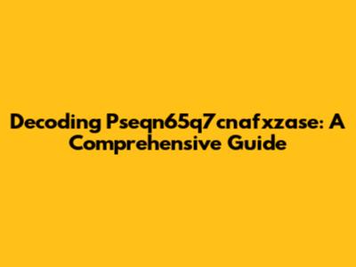 Decoding Pseqn65q7cnafxzase: A Comprehensive Guide