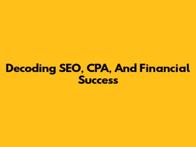 Decoding SEO, CPA, And Financial Success