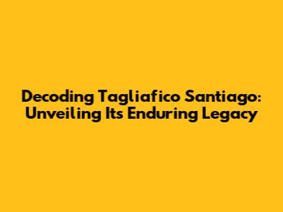 Decoding Tagliafico Santiago: Unveiling Its Enduring Legacy