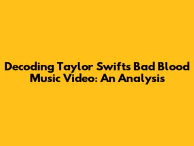 Decoding Taylor Swift's Bad Blood Music Video: An Analysis