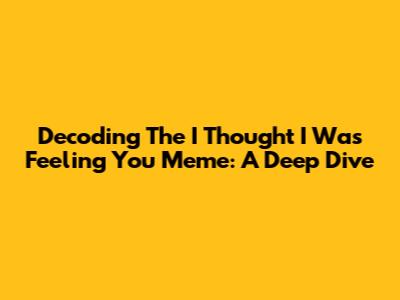 Decoding The 'I Thought I Was Feeling You' Meme: A Deep Dive