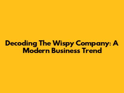 Decoding The 'Wispy Company': A Modern Business Trend
