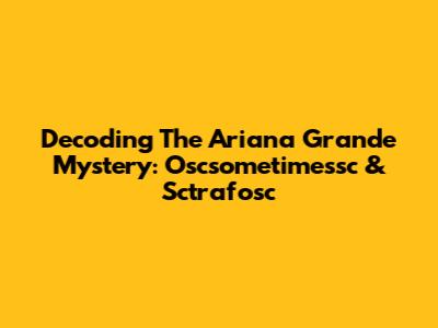 Decoding The Ariana Grande Mystery: Oscsometimessc & Sctrafosc