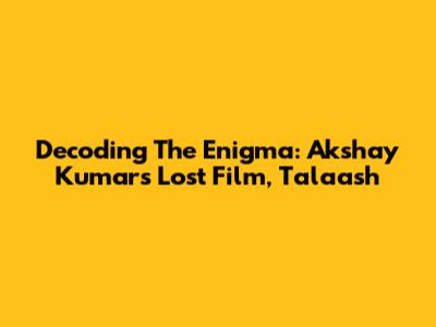 Decoding The Enigma: Akshay Kumar's Lost Film, Talaash
