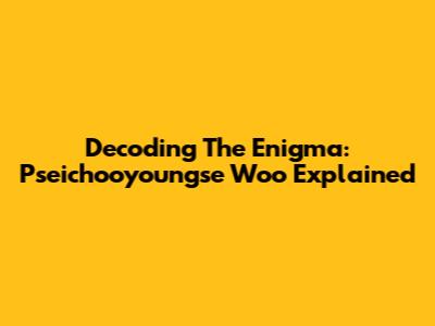Decoding The Enigma: Pseichooyoungse Woo Explained