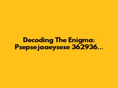 Decoding The Enigma: Psepsejaaeysese 362936...