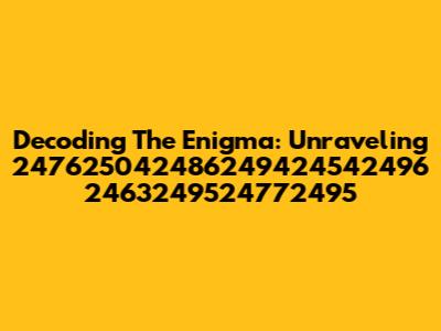 Decoding The Enigma: Unraveling 247625042486249424542496 2463249524772495