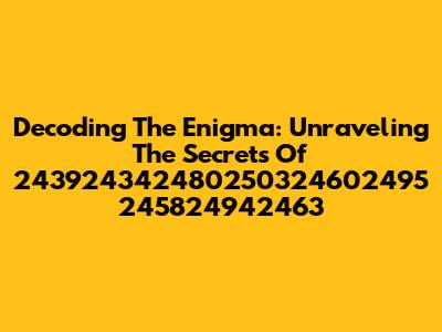 Decoding The Enigma: Unraveling The Secrets Of 243924342480250324602495 245824942463