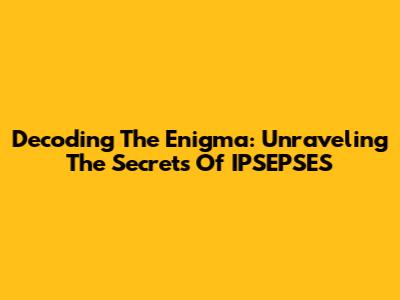 Decoding The Enigma: Unraveling The Secrets Of IPSEPSES