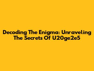 Decoding The Enigma: Unraveling The Secrets Of U20ge2e5