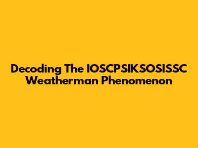 Decoding The IOSCPSIKSOSISSC Weatherman Phenomenon