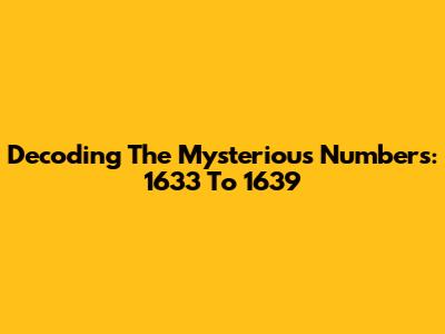 Decoding The Mysterious Numbers: 1633 To 1639