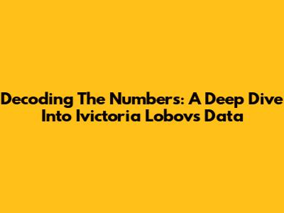 Decoding The Numbers: A Deep Dive Into Ivictoria Lobov's Data