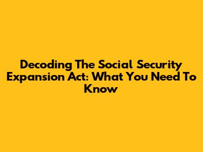 Decoding The Social Security Expansion Act: What You Need To Know