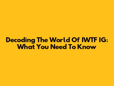 Decoding The World Of IWTF IG: What You Need To Know