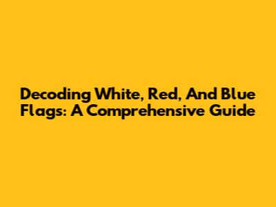 Decoding White, Red, And Blue Flags: A Comprehensive Guide