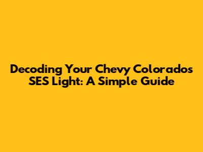 Decoding Your Chevy Colorado's SES Light: A Simple Guide