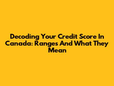 Decoding Your Credit Score In Canada: Ranges And What They Mean