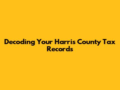 Decoding Your Harris County Tax Records