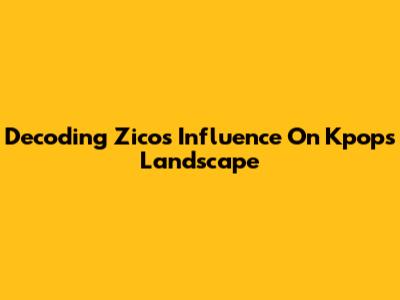 Decoding Zico's Influence On Kpop's Landscape