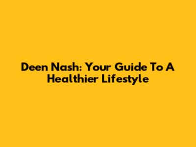 Deen Nash: Your Guide To A Healthier Lifestyle