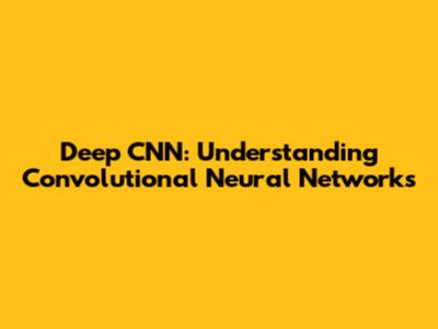 Deep CNN: Understanding Convolutional Neural Networks
