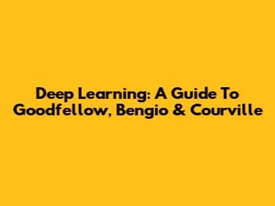Deep Learning: A Guide To Goodfellow, Bengio & Courville