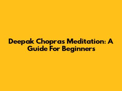 Deepak Chopra's Meditation: A Guide For Beginners