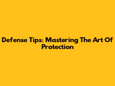 Defense Tips: Mastering The Art Of Protection