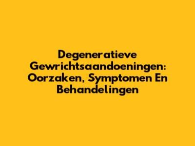 Degeneratieve Gewrichtsaandoeningen: Oorzaken, Symptomen En Behandelingen
